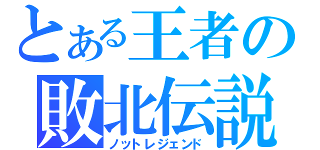 とある王者の敗北伝説（ノットレジェンド）