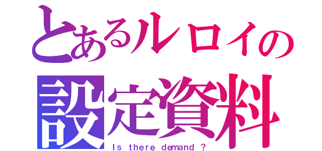 とあるルロイの設定資料（Ｉｓ ｔｈｅｒｅ ｄｅｍａｎｄ ？）