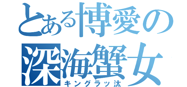 とある博愛の深海蟹女（キングラッ汰）