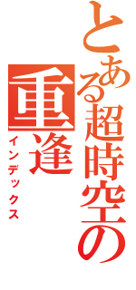 とある超時空の重逢（インデックス）