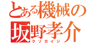 とある機械の坂野孝介（クソガイジ）