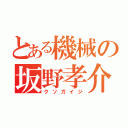 とある機械の坂野孝介（クソガイジ）