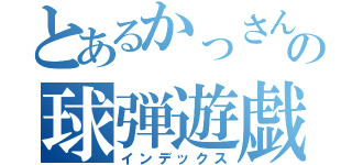 とあるかっさんの球弾遊戯（インデックス）