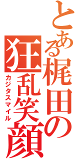 とある梶田の狂乱笑顔（カジタスマイル）