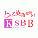 とある英語教師のＫＳＢＢＡ（たけちゃーん）