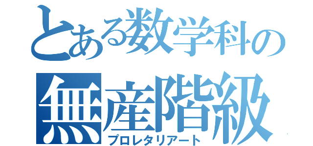 とある数学科の無産階級（プロレタリアート）