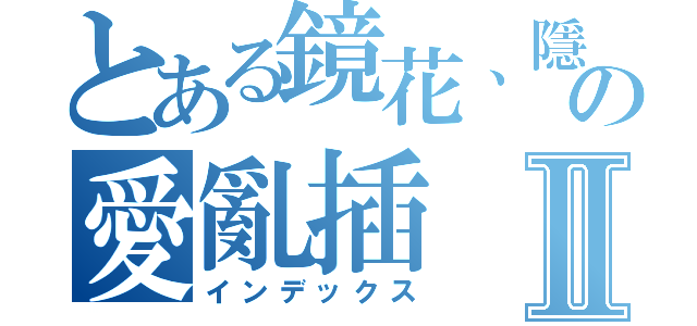 とある鏡花、隱纏の愛亂插Ⅱ（インデックス）