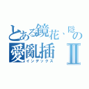 とある鏡花、隱纏の愛亂插Ⅱ（インデックス）