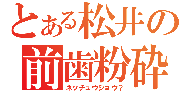 とある松井の前歯粉砕（ネッチュウショウ？）