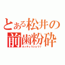 とある松井の前歯粉砕（ネッチュウショウ？）