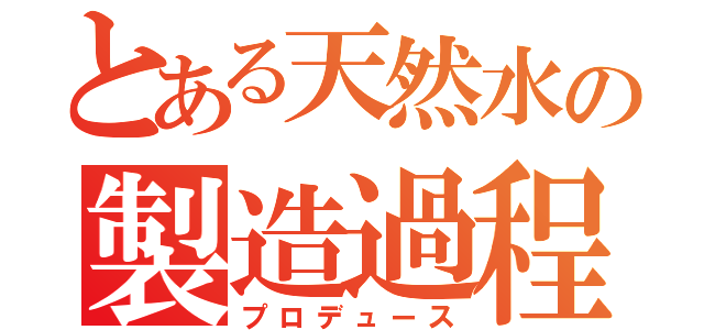 とある天然水の製造過程（プロデュース）