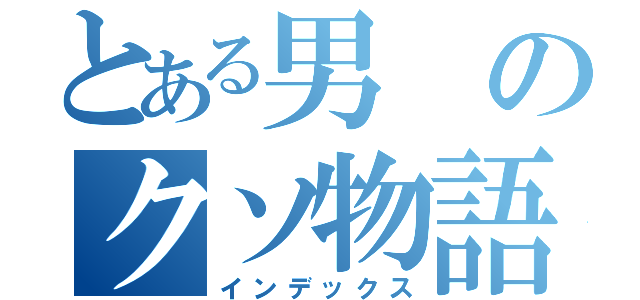 とある男のクソ物語り（インデックス）