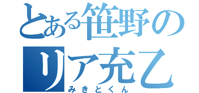 とある笹野のリア充乙（みきとくん）