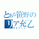 とある笹野のリア充乙（みきとくん）