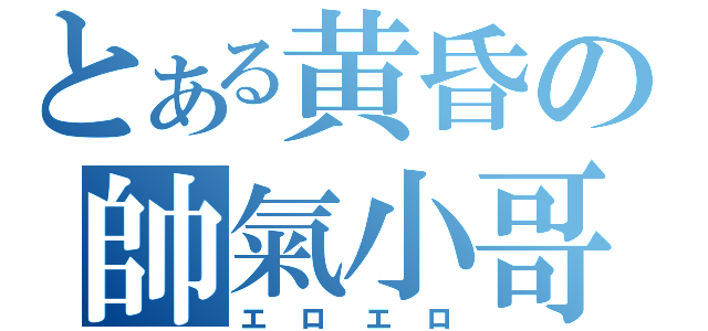 とある黄昏の帥氣小哥（エロエロ）