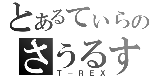 とあるてぃらのさうるす（Ｔ－ＲＥＸ）