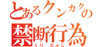 とあるクンカクンカの禁断行為（くり たふじ）