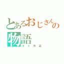 とあるおじさんの物語（ゴミ作品）