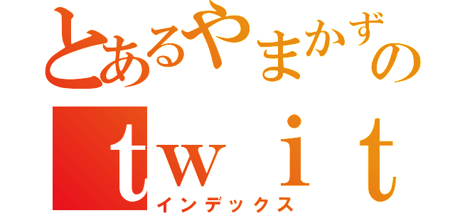 とあるやまかずＰのｔｗｉｔｔｅｒ（インデックス）