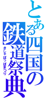 とある四国の鉄道祭典（きしゃぽっぽまつり）