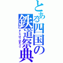 とある四国の鉄道祭典（きしゃぽっぽまつり）