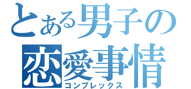 とある男子の恋愛事情（コンプレックス）