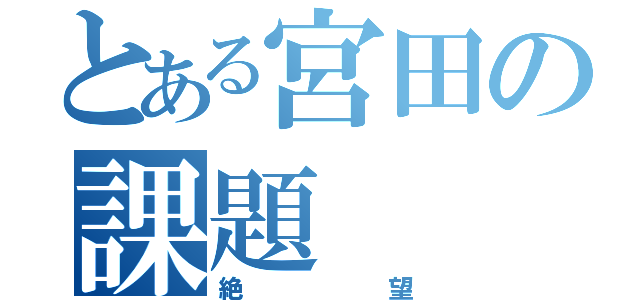 とある宮田の課題（絶望）