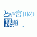 とある宮田の課題（絶望）