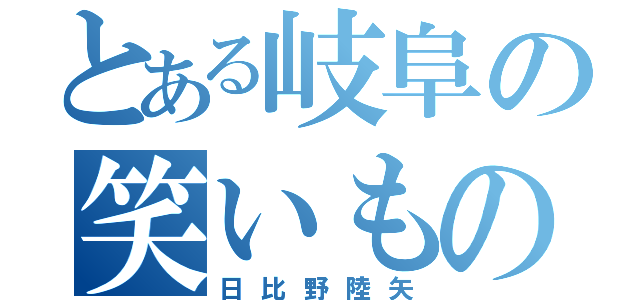 とある岐阜の笑いもの（日比野陸矢）