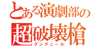 とある演劇部の超破壊槍（グングニール）