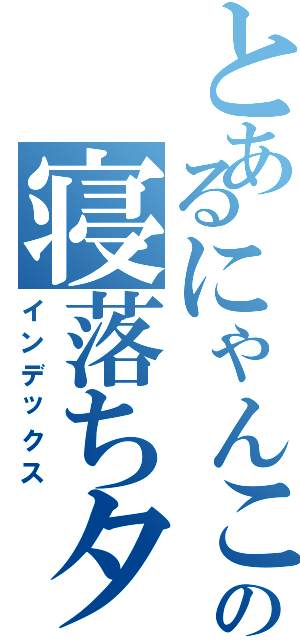 とあるにゃんこ愛の寝落ちタイム（インデックス）