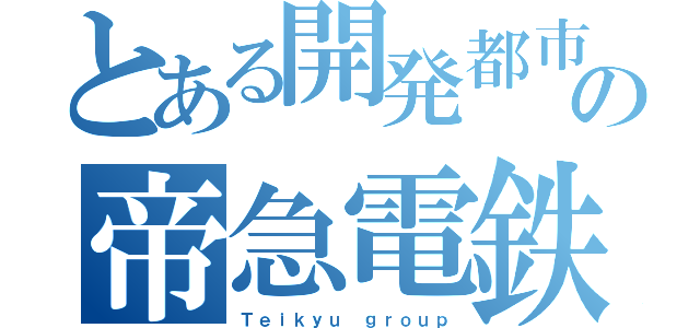 とある開発都市の帝急電鉄（Ｔｅｉｋｙｕ ｇｒｏｕｐ）