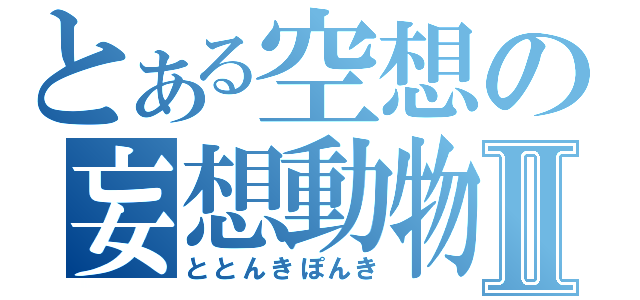 とある空想の妄想動物Ⅱ（ととんきぽんき）