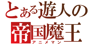 とある遊人の帝国魔王（アニメマン）