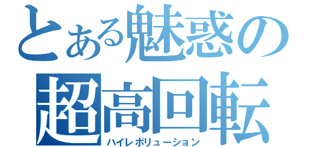 とある魅惑の超高回転（ハイレボリューション）