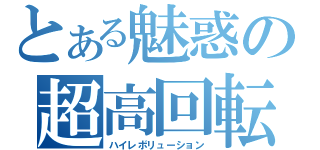 とある魅惑の超高回転（ハイレボリューション）