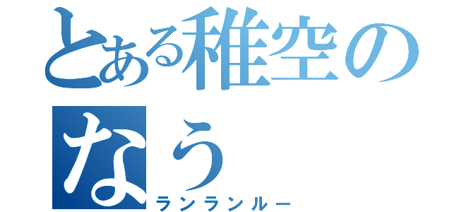 とある稚空のなう（ランランルー）