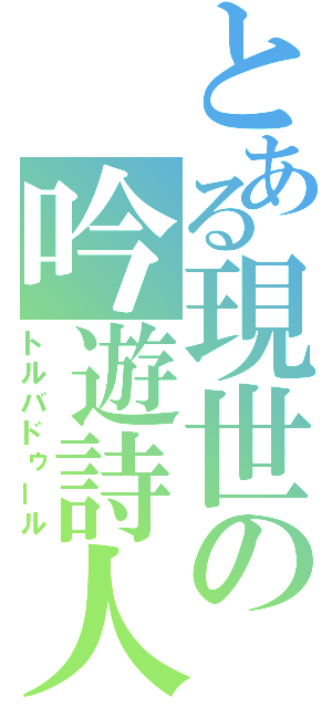 とある現世の吟遊詩人（トルバドゥール）