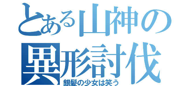 とある山神の異形討伐（銀髪の少女は笑う）