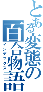 とある変態の百合物語（インデックス）