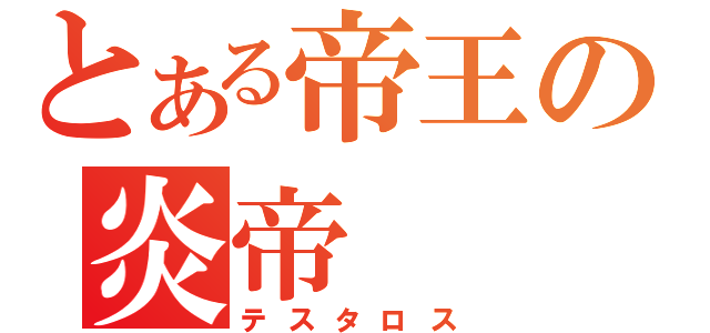 とある帝王の炎帝（テスタロス）