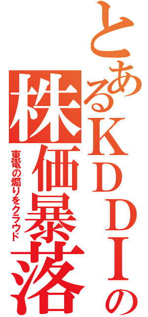 とあるＫＤＤＩの株価暴落Ⅱ（東電の煽りをクラウド）