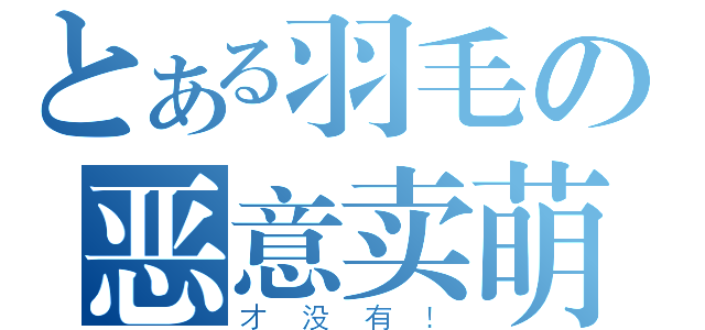 とある羽毛の恶意卖萌（才没有！）