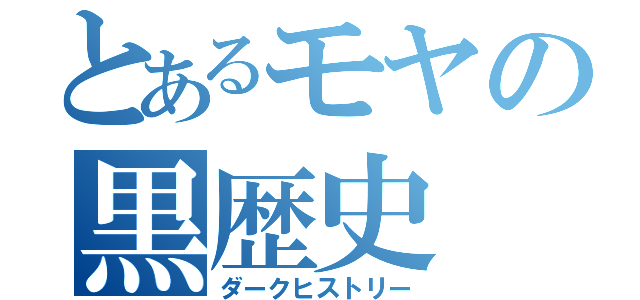 とあるモヤの黒歴史（ダークヒストリー）