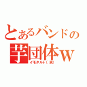 とあるバンドの芋団体ｗ（イモタルト（笑））