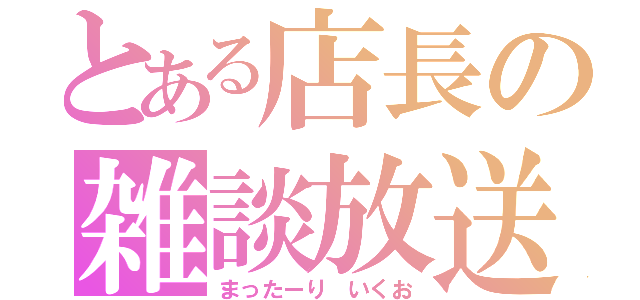 とある店長の雑談放送（まったーり　いくお）