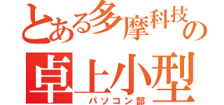 とある多摩科技の卓上小型情報処理部（ パソコン部）