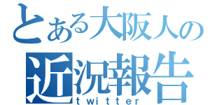 とある大阪人の近況報告（ｔｗｉｔｔｅｒ）