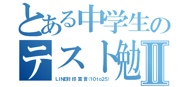 とある中学生のテスト勉強Ⅱ（ＬＩＮＥ封 印 宣 言（１０ｔｏ２５））