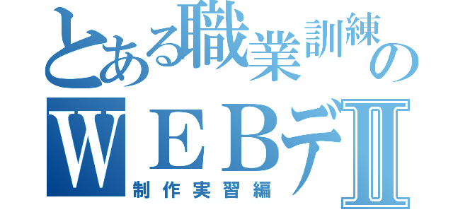 とある職業訓練のＷＥＢデザイン科Ⅱ（制作実習編）